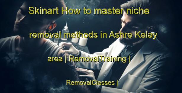 Skinart How to master niche removal methods in Ashre Kelay area | RemovalTraining | RemovalClasses | SkinartTraining-Afghanistan